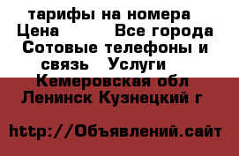 тарифы на номера › Цена ­ 100 - Все города Сотовые телефоны и связь » Услуги   . Кемеровская обл.,Ленинск-Кузнецкий г.